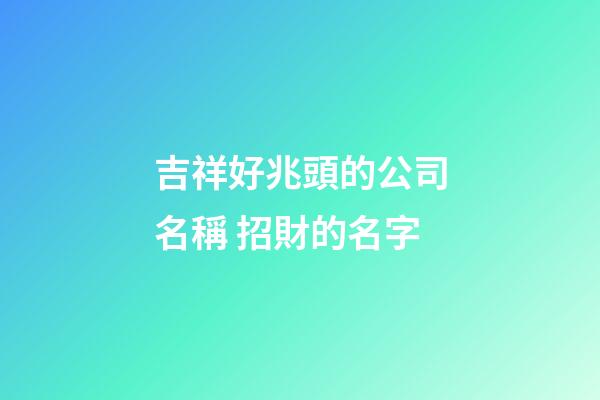 吉祥好兆頭的公司名稱 招財的名字-第1張-公司起名-玄機派